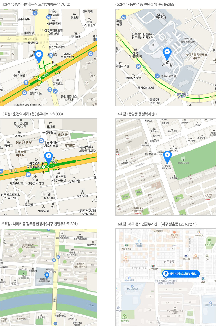 1호점 상무역 4번출구 인도 앞(치평동 1176-2), 2호점 서구청 1층 민원실 옆(농성동299), 3호점 운천역 지하1층(상무대로 지하883), 4호점 풍암동 행정복지센터, 5호점 : 나라키움 광주통합청사(서구 천변우하로 391)